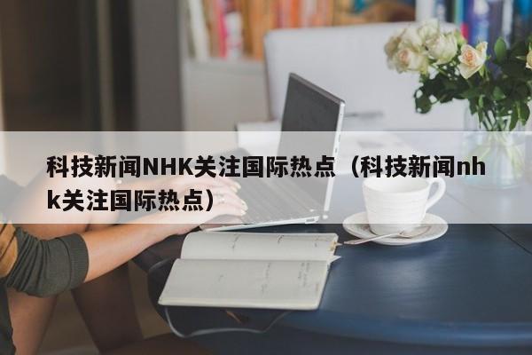 科技新闻NHK关注国际热点（科技新闻nhk关注国际热点）