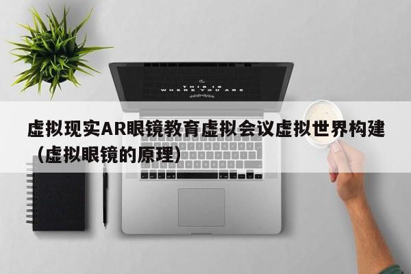 虚拟现实AR眼镜教育虚拟会议虚拟世界构建（虚拟眼镜的原理）