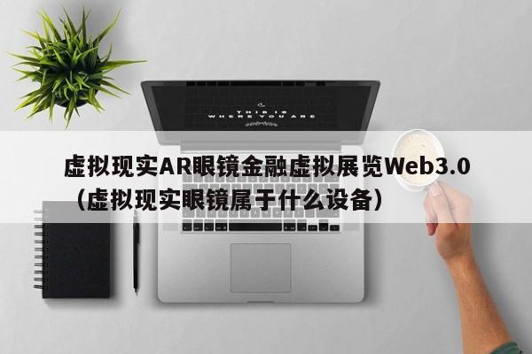 虚拟现实AR眼镜金融虚拟展览Web3.0（虚拟现实眼镜属于什么设备）