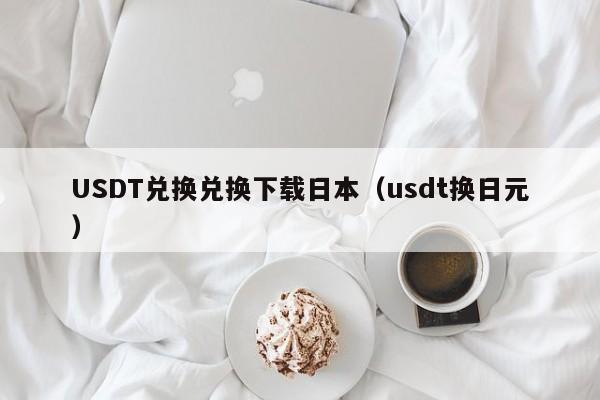 USDT兑换兑换下载日本（usdt换日元）