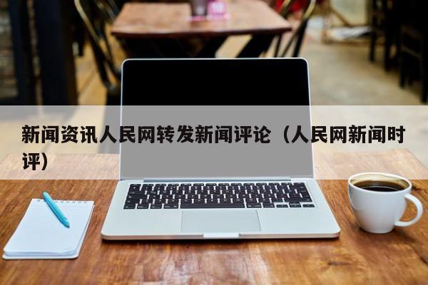 新闻资讯人民网转发新闻评论（人民网新闻时评）