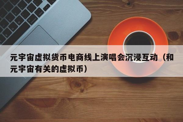元宇宙虚拟货币电商线上演唱会沉浸互动（和元宇宙有关的虚拟币）