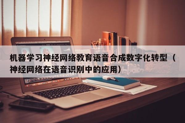 机器学习神经网络教育语音合成数字化转型（神经网络在语音识别中的应用）