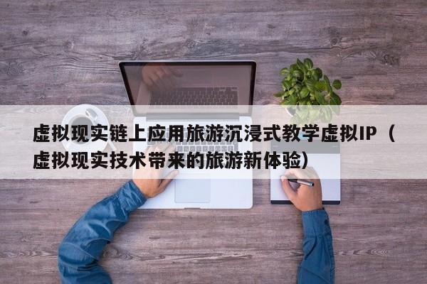 虚拟现实链上应用旅游沉浸式教学虚拟IP（虚拟现实技术带来的旅游新体验）