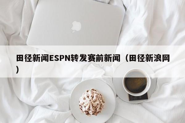 田径新闻ESPN转发赛前新闻（田径新浪网）