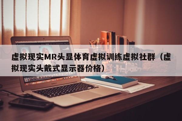 虚拟现实MR头显体育虚拟训练虚拟社群（虚拟现实头戴式显示器价格）