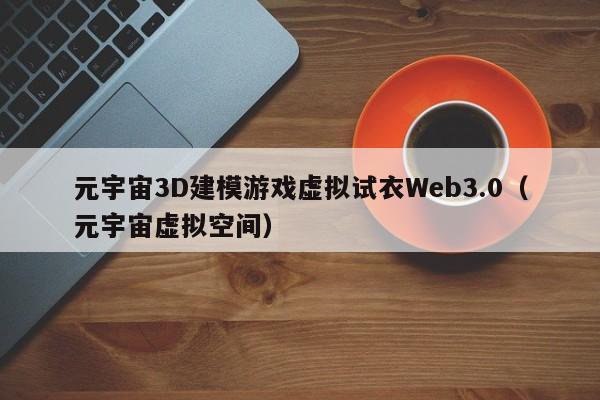 元宇宙3D建模游戏虚拟试衣Web3.0（元宇宙虚拟空间）