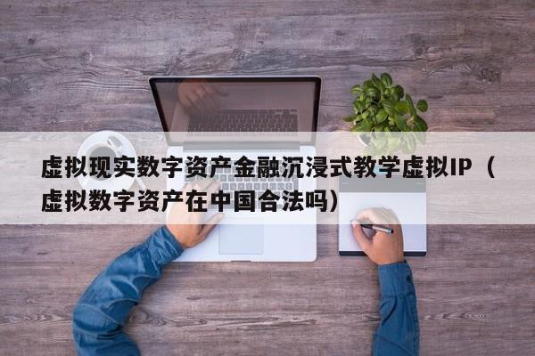 虚拟现实数字资产金融沉浸式教学虚拟IP（虚拟数字资产在中国合法吗）