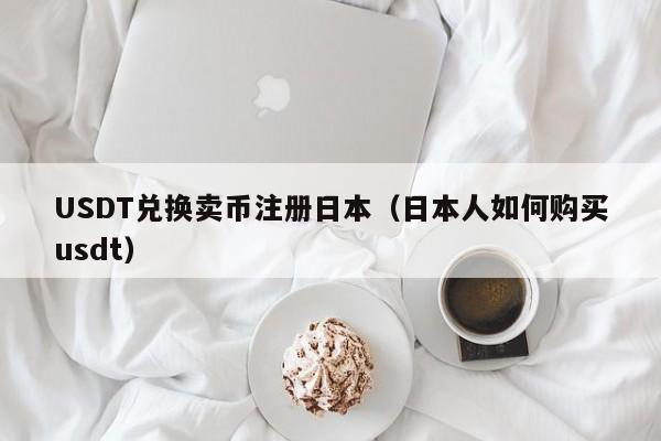 USDT兑换卖币注册日本（日本人如何购买usdt）