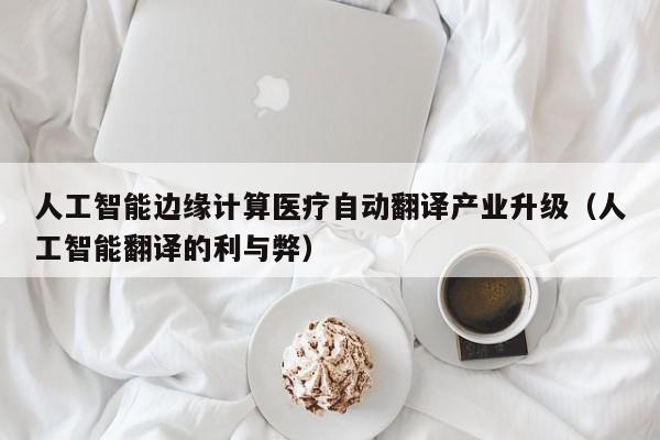 人工智能边缘计算医疗自动翻译产业升级（人工智能翻译的利与弊）