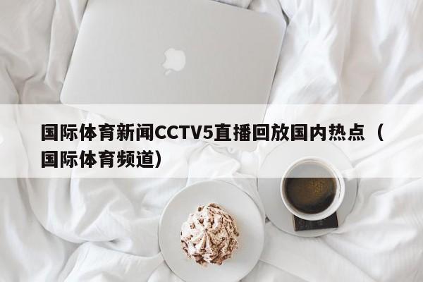 国际体育新闻CCTV5直播回放国内热点（国际体育频道）