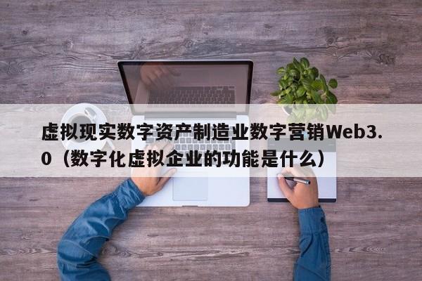 虚拟现实数字资产制造业数字营销Web3.0（数字化虚拟企业的功能是什么）