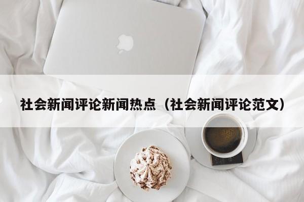 社会新闻评论新闻热点（社会新闻评论范文）