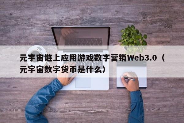 元宇宙链上应用游戏数字营销Web3.0（元宇宙数字货币是什么）