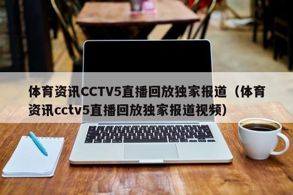 体育资讯CCTV5直播回放独家报道（体育资讯cctv5直播回放独家报道视频）