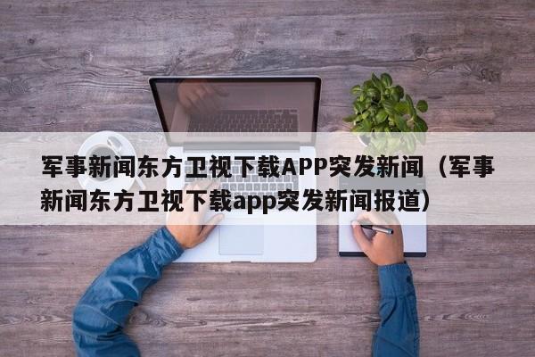军事新闻东方卫视下载APP突发新闻（军事新闻东方卫视下载app突发新闻报道）