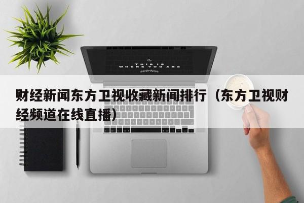 财经新闻东方卫视收藏新闻排行（东方卫视财经频道在线直播）