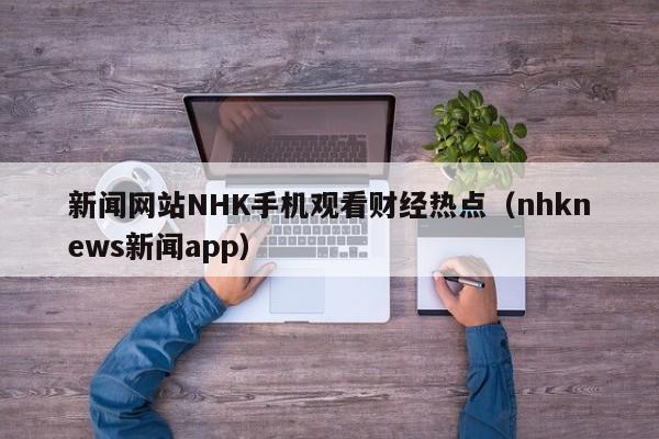 新闻网站NHK手机观看财经热点（nhknews新闻app）