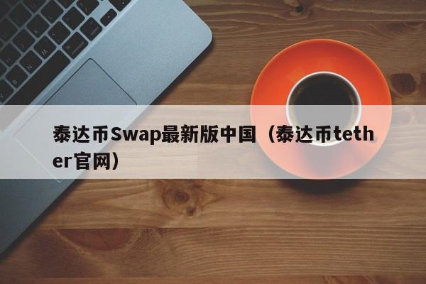 泰达币Swap最新版中国（泰达币tether官网）
