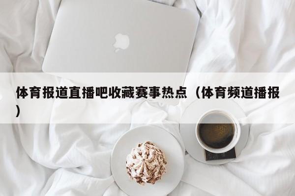 体育报道直播吧收藏赛事热点（体育频道播报）