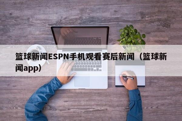 篮球新闻ESPN手机观看赛后新闻（篮球新闻app）