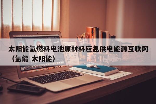 太阳能氢燃料电池原材料应急供电能源互联网（氢能 太阳能）