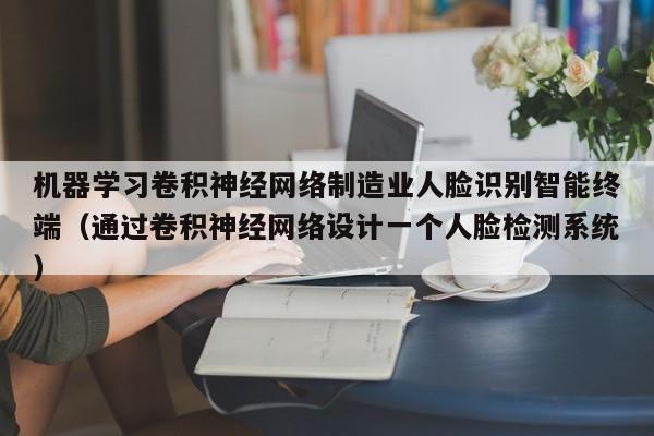 机器学习卷积神经网络制造业人脸识别智能终端（通过卷积神经网络设计一个人脸检测系统）