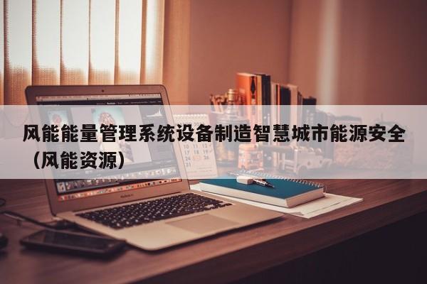 风能能量管理系统设备制造智慧城市能源安全（风能资源）