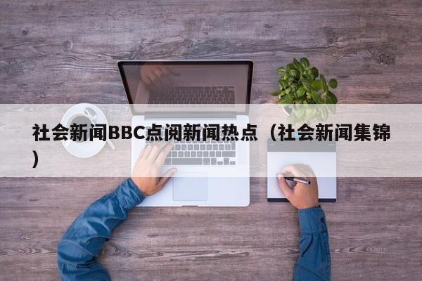 社会新闻BBC点阅新闻热点（社会新闻集锦）
