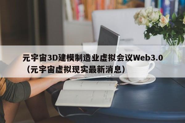 元宇宙3D建模制造业虚拟会议Web3.0（元宇宙虚拟现实最新消息）