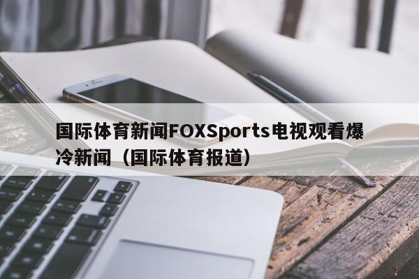 国际体育新闻FOXSports电视观看爆冷新闻（国际体育报道）