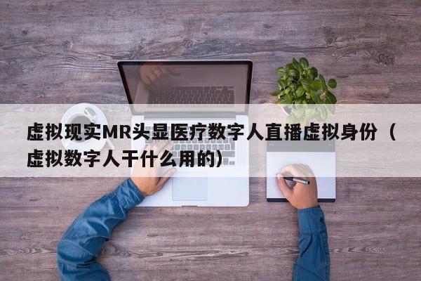 虚拟现实MR头显医疗数字人直播虚拟身份（虚拟数字人干什么用的）