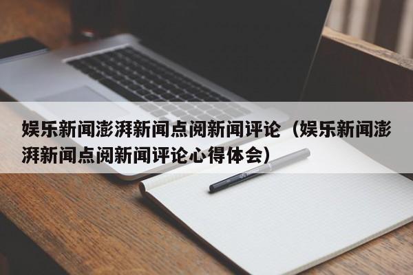 娱乐新闻澎湃新闻点阅新闻评论（娱乐新闻澎湃新闻点阅新闻评论心得体会）
