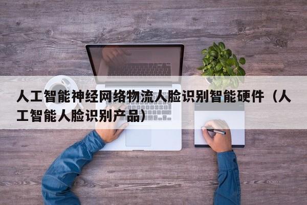 人工智能神经网络物流人脸识别智能硬件（人工智能人脸识别产品）