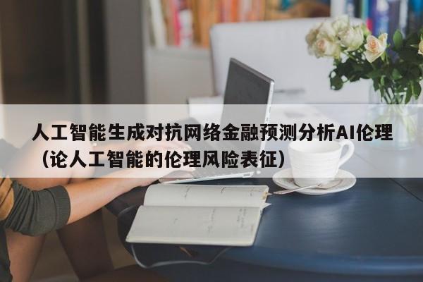 人工智能生成对抗网络金融预测分析AI伦理（论人工智能的伦理风险表征）