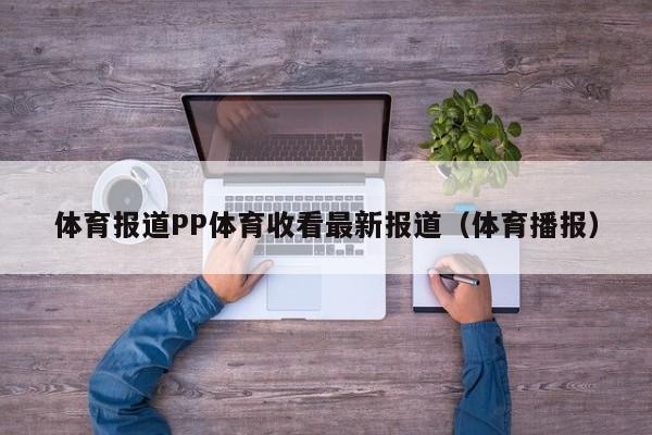 体育报道PP体育收看最新报道（体育播报）
