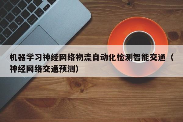 机器学习神经网络物流自动化检测智能交通（神经网络交通预测）