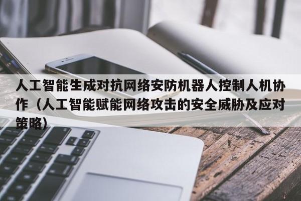 人工智能生成对抗网络安防机器人控制人机协作（人工智能赋能网络攻击的安全威胁及应对策略）