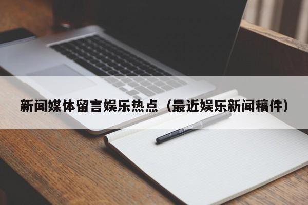 新闻媒体留言娱乐热点（最近娱乐新闻稿件）