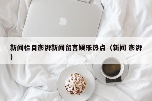 新闻栏目澎湃新闻留言娱乐热点（新闻 澎湃）