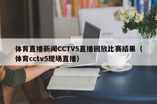 体育直播新闻CCTV5直播回放比赛结果（体育cctv5现场直播）