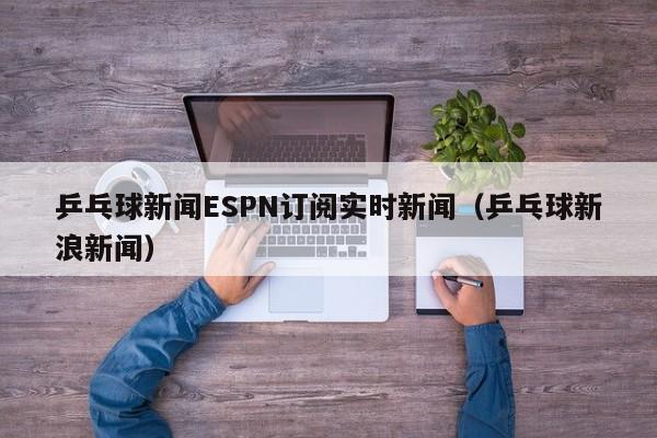 乒乓球新闻ESPN订阅实时新闻（乒乓球新浪新闻）