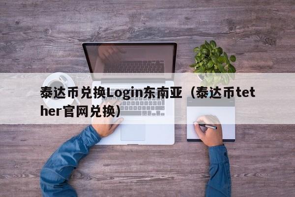 泰达币兑换Login东南亚（泰达币tether官网兑换）