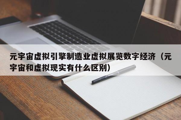 元宇宙虚拟引擎制造业虚拟展览数字经济（元宇宙和虚拟现实有什么区别）