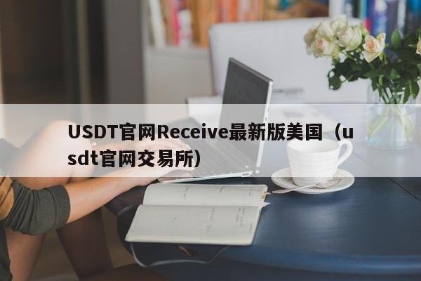 USDT官网Receive最新版美国（usdt官网交易所）