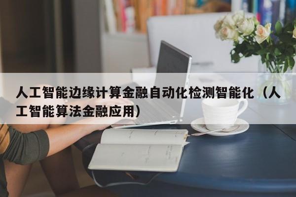 人工智能边缘计算金融自动化检测智能化（人工智能算法金融应用）