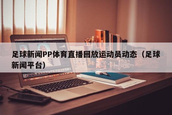 足球新闻PP体育直播回放运动员动态（足球新闻平台）