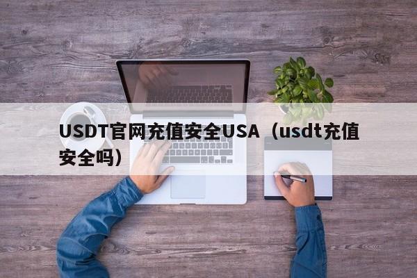 USDT官网充值安全USA（usdt充值安全吗）