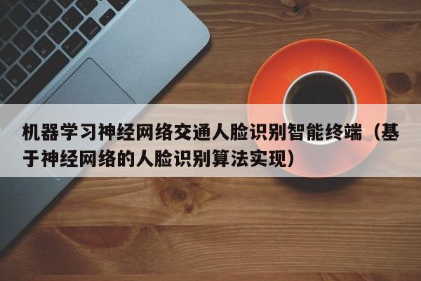 机器学习神经网络交通人脸识别智能终端（基于神经网络的人脸识别算法实现）