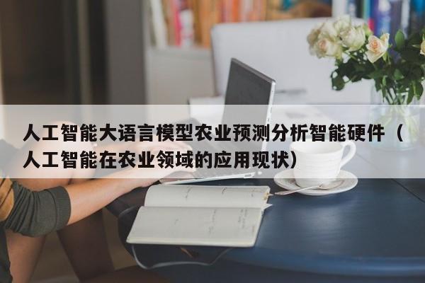 人工智能大语言模型农业预测分析智能硬件（人工智能在农业领域的应用现状）